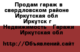 Продам гараж в свердловском районе - Иркутская обл., Иркутск г. Недвижимость » Гаражи   . Иркутская обл.